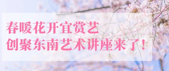 春暖花开宜赏艺，创聚东南艺术讲...
